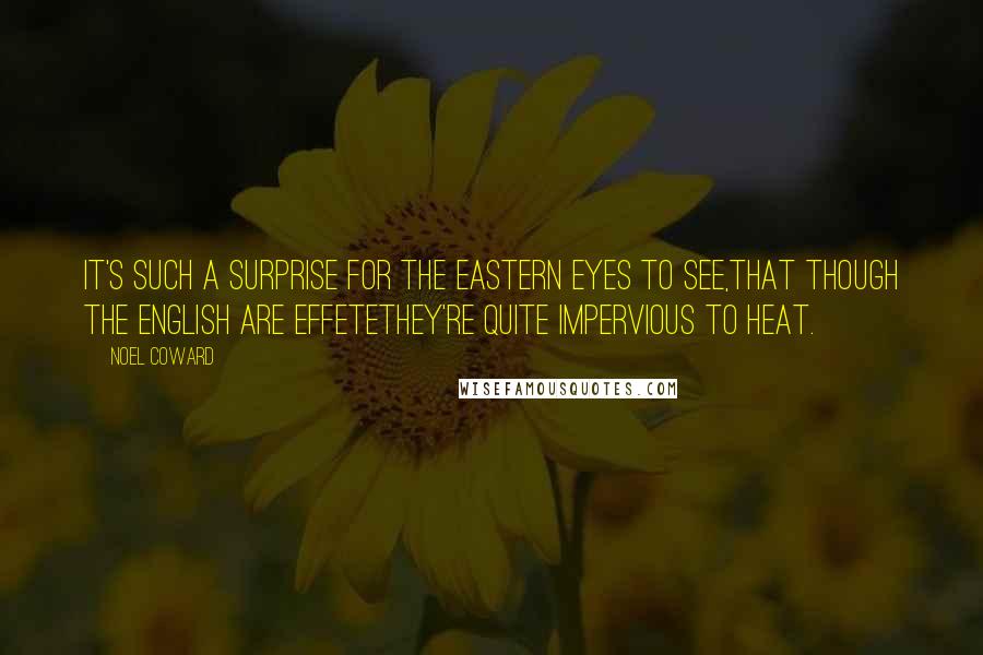 Noel Coward Quotes: It's such a surprise for the Eastern eyes to see,That though the English are effeteThey're quite impervious to heat.