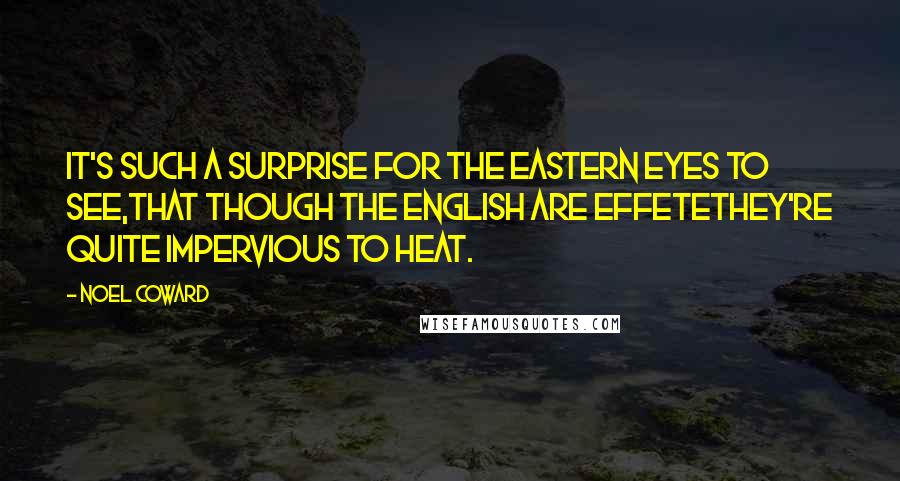 Noel Coward Quotes: It's such a surprise for the Eastern eyes to see,That though the English are effeteThey're quite impervious to heat.