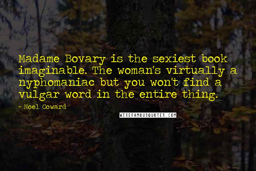 Noel Coward Quotes: Madame Bovary is the sexiest book imaginable. The woman's virtually a nyphomaniac but you won't find a vulgar word in the entire thing.