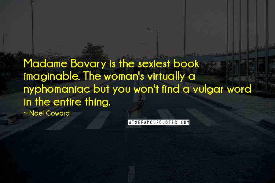 Noel Coward Quotes: Madame Bovary is the sexiest book imaginable. The woman's virtually a nyphomaniac but you won't find a vulgar word in the entire thing.