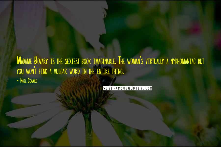 Noel Coward Quotes: Madame Bovary is the sexiest book imaginable. The woman's virtually a nyphomaniac but you won't find a vulgar word in the entire thing.