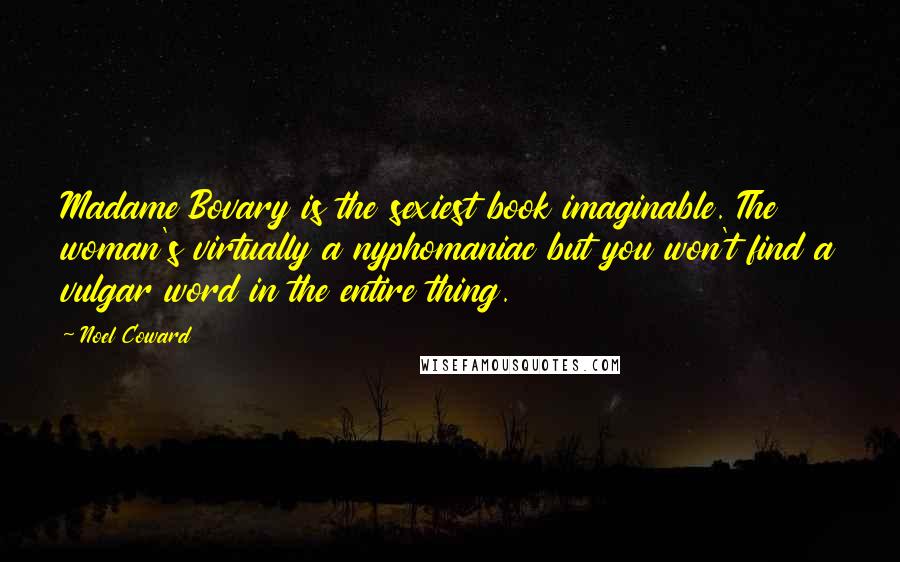 Noel Coward Quotes: Madame Bovary is the sexiest book imaginable. The woman's virtually a nyphomaniac but you won't find a vulgar word in the entire thing.