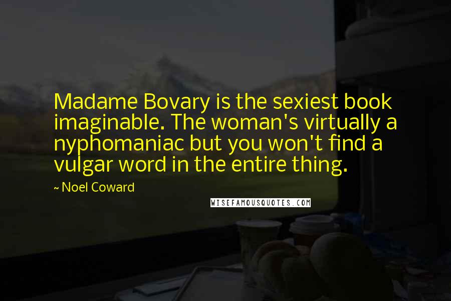 Noel Coward Quotes: Madame Bovary is the sexiest book imaginable. The woman's virtually a nyphomaniac but you won't find a vulgar word in the entire thing.