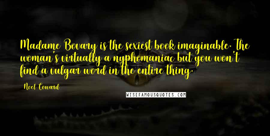 Noel Coward Quotes: Madame Bovary is the sexiest book imaginable. The woman's virtually a nyphomaniac but you won't find a vulgar word in the entire thing.