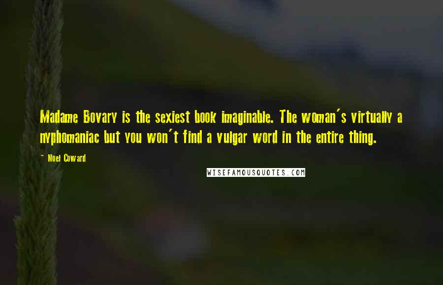 Noel Coward Quotes: Madame Bovary is the sexiest book imaginable. The woman's virtually a nyphomaniac but you won't find a vulgar word in the entire thing.