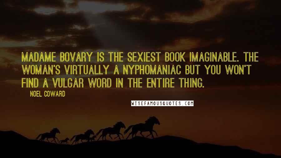 Noel Coward Quotes: Madame Bovary is the sexiest book imaginable. The woman's virtually a nyphomaniac but you won't find a vulgar word in the entire thing.