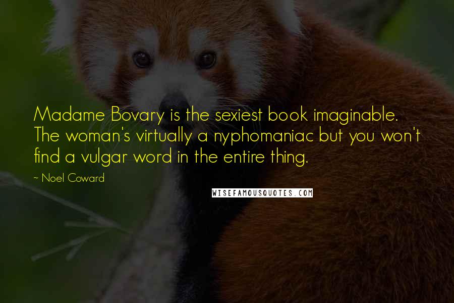 Noel Coward Quotes: Madame Bovary is the sexiest book imaginable. The woman's virtually a nyphomaniac but you won't find a vulgar word in the entire thing.