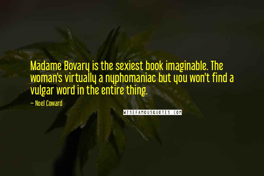 Noel Coward Quotes: Madame Bovary is the sexiest book imaginable. The woman's virtually a nyphomaniac but you won't find a vulgar word in the entire thing.