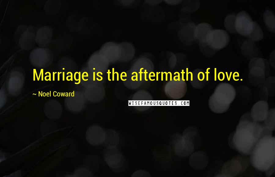 Noel Coward Quotes: Marriage is the aftermath of love.