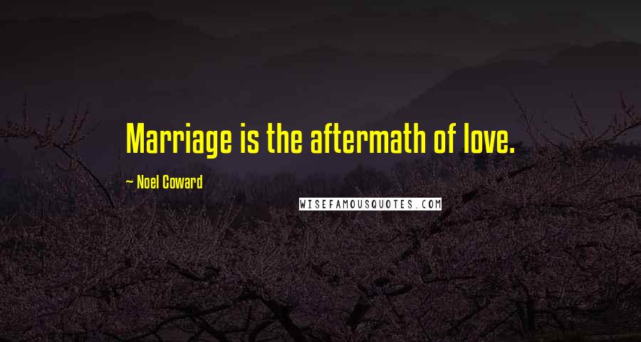 Noel Coward Quotes: Marriage is the aftermath of love.