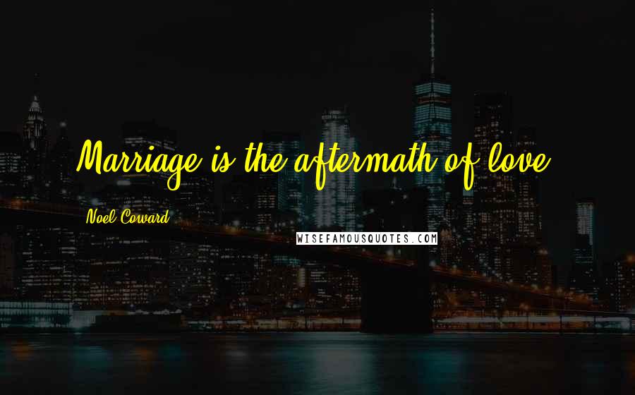 Noel Coward Quotes: Marriage is the aftermath of love.