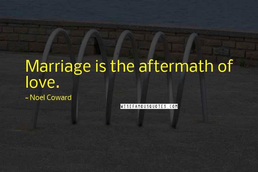 Noel Coward Quotes: Marriage is the aftermath of love.