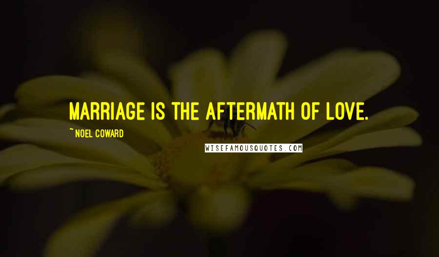 Noel Coward Quotes: Marriage is the aftermath of love.