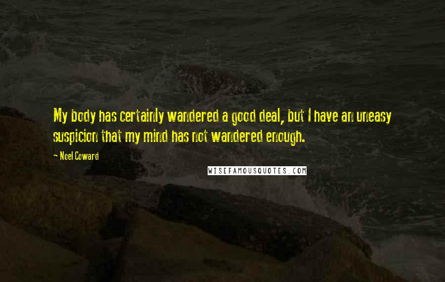 Noel Coward Quotes: My body has certainly wandered a good deal, but I have an uneasy suspicion that my mind has not wandered enough.