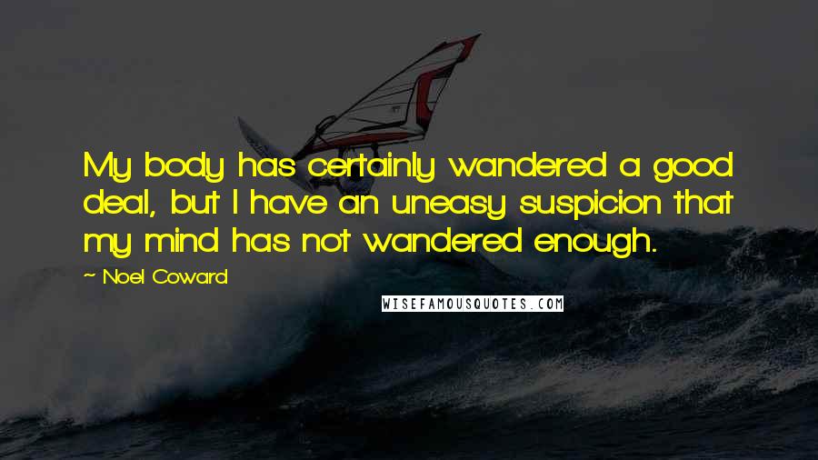 Noel Coward Quotes: My body has certainly wandered a good deal, but I have an uneasy suspicion that my mind has not wandered enough.