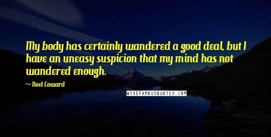 Noel Coward Quotes: My body has certainly wandered a good deal, but I have an uneasy suspicion that my mind has not wandered enough.