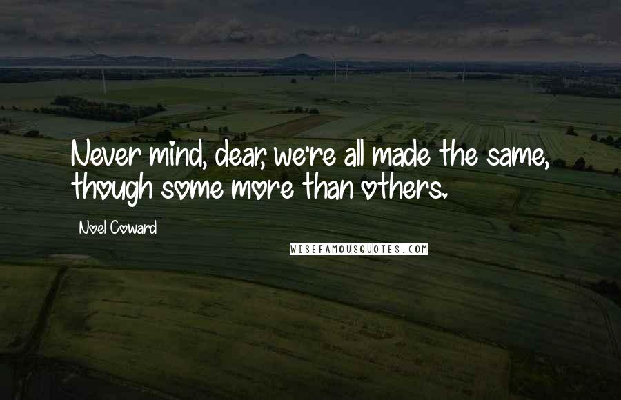 Noel Coward Quotes: Never mind, dear, we're all made the same, though some more than others.