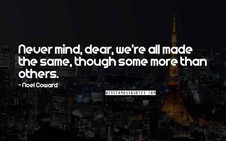 Noel Coward Quotes: Never mind, dear, we're all made the same, though some more than others.