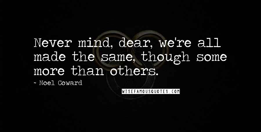 Noel Coward Quotes: Never mind, dear, we're all made the same, though some more than others.