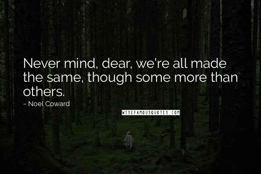 Noel Coward Quotes: Never mind, dear, we're all made the same, though some more than others.