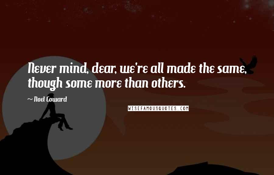 Noel Coward Quotes: Never mind, dear, we're all made the same, though some more than others.