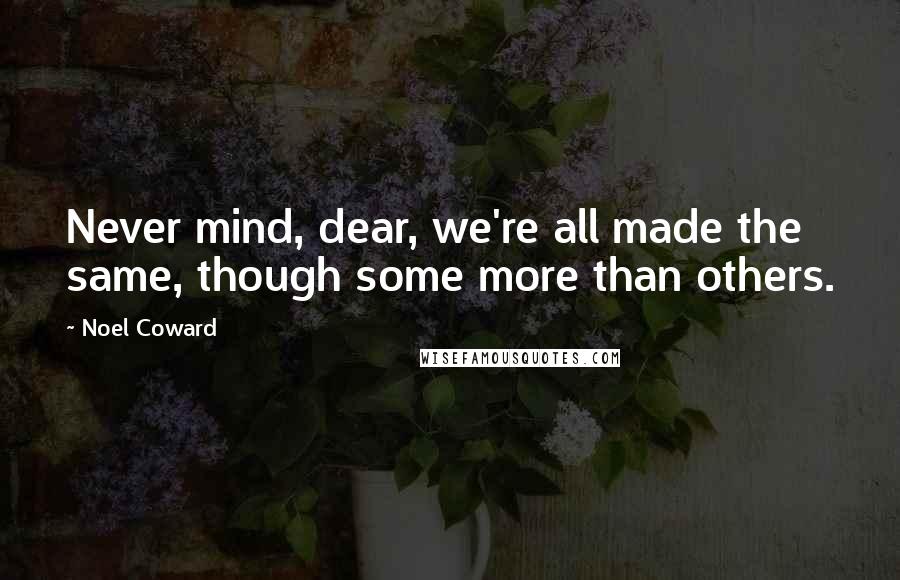 Noel Coward Quotes: Never mind, dear, we're all made the same, though some more than others.