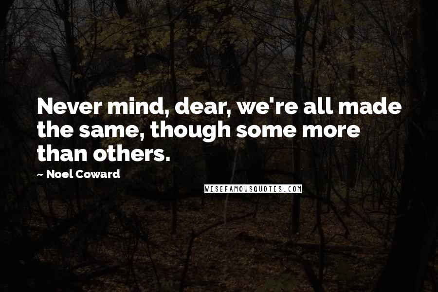 Noel Coward Quotes: Never mind, dear, we're all made the same, though some more than others.