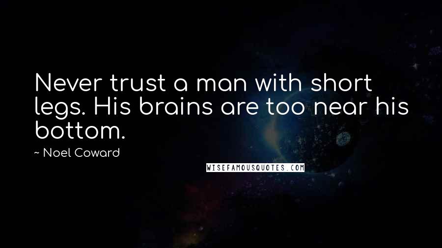 Noel Coward Quotes: Never trust a man with short legs. His brains are too near his bottom.