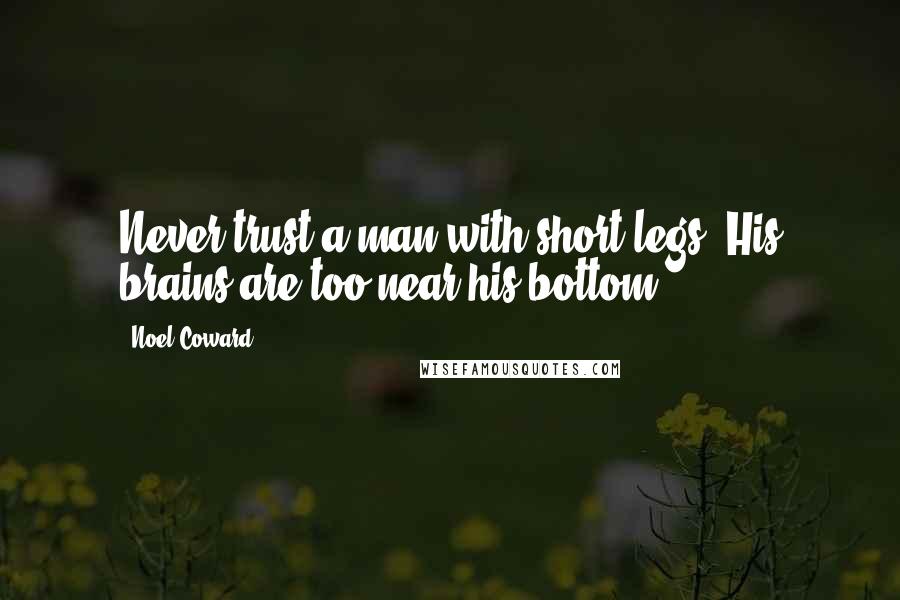 Noel Coward Quotes: Never trust a man with short legs. His brains are too near his bottom.