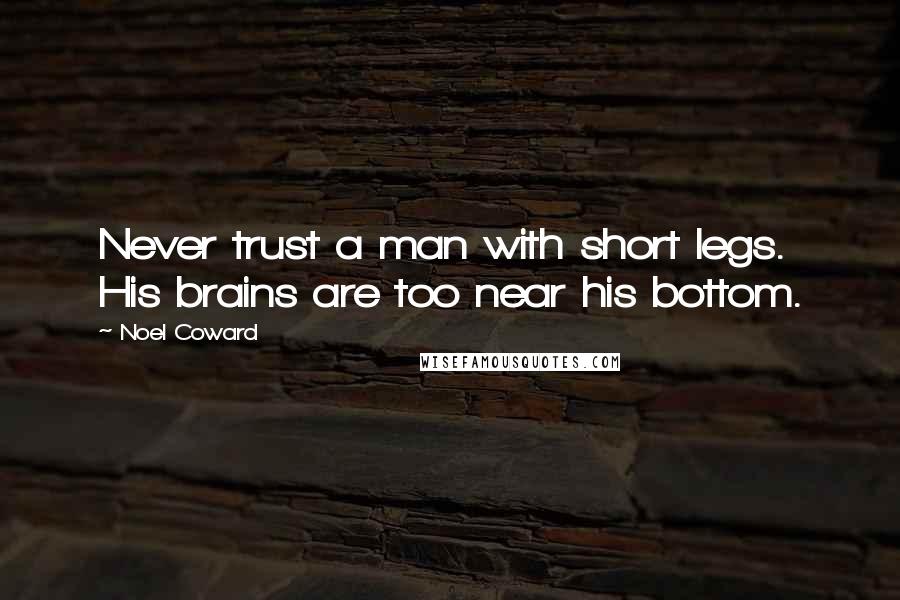 Noel Coward Quotes: Never trust a man with short legs. His brains are too near his bottom.