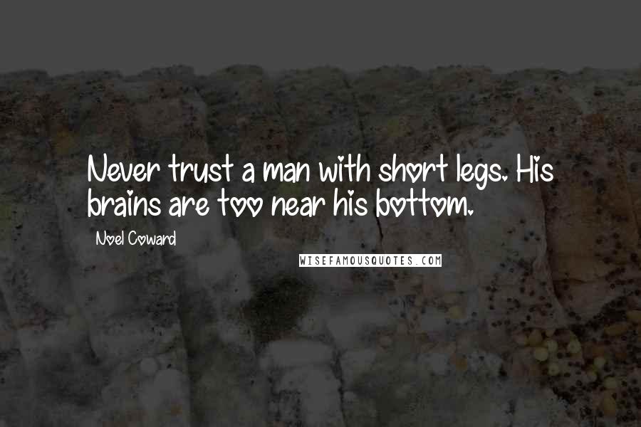 Noel Coward Quotes: Never trust a man with short legs. His brains are too near his bottom.