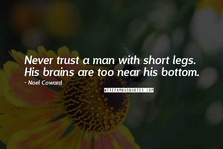 Noel Coward Quotes: Never trust a man with short legs. His brains are too near his bottom.