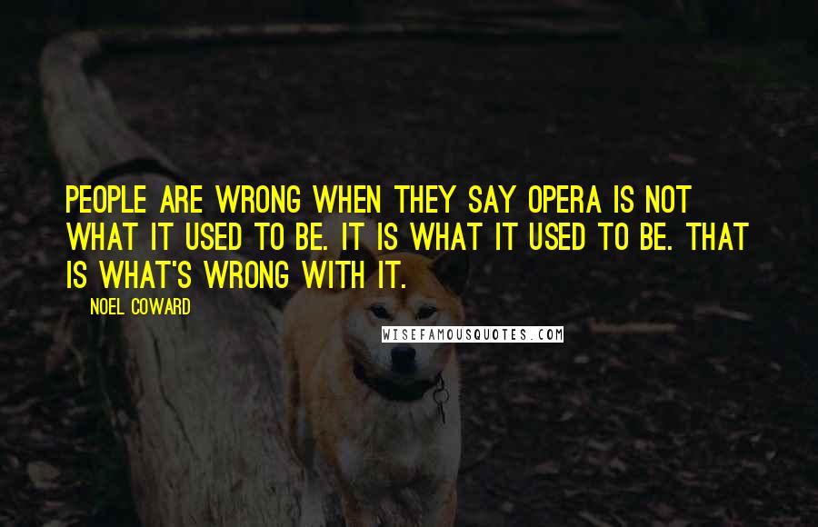 Noel Coward Quotes: People are wrong when they say opera is not what it used to be. It is what it used to be. That is what's wrong with it.