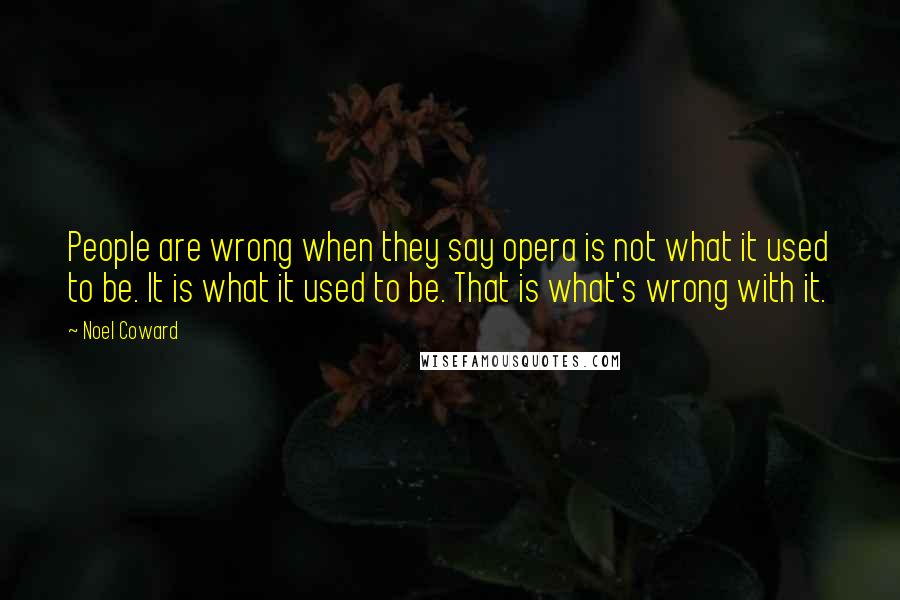 Noel Coward Quotes: People are wrong when they say opera is not what it used to be. It is what it used to be. That is what's wrong with it.