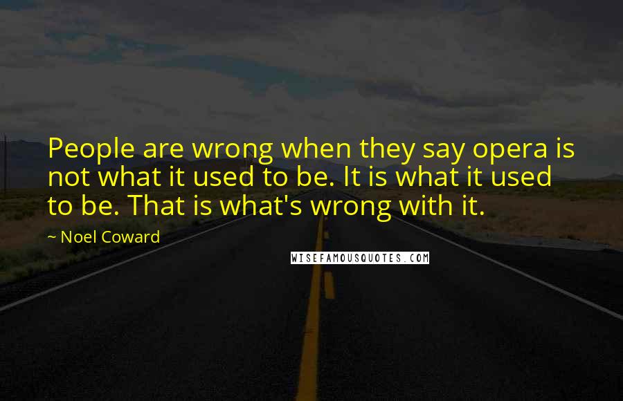 Noel Coward Quotes: People are wrong when they say opera is not what it used to be. It is what it used to be. That is what's wrong with it.