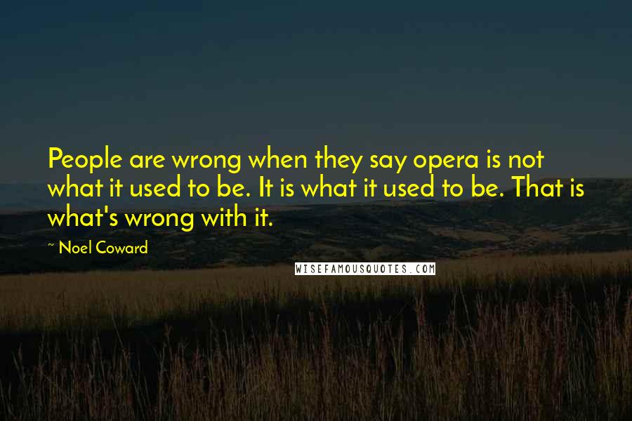 Noel Coward Quotes: People are wrong when they say opera is not what it used to be. It is what it used to be. That is what's wrong with it.