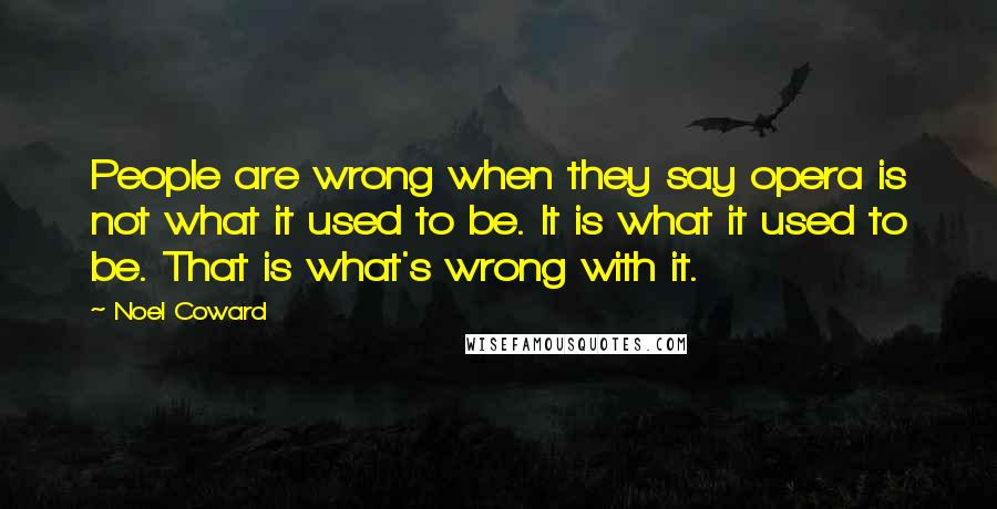 Noel Coward Quotes: People are wrong when they say opera is not what it used to be. It is what it used to be. That is what's wrong with it.