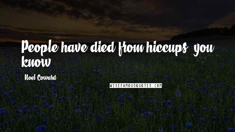 Noel Coward Quotes: People have died from hiccups, you know.