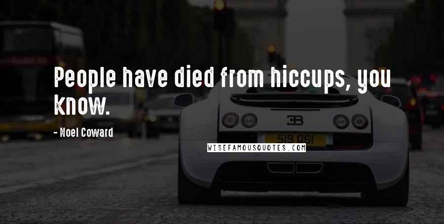 Noel Coward Quotes: People have died from hiccups, you know.