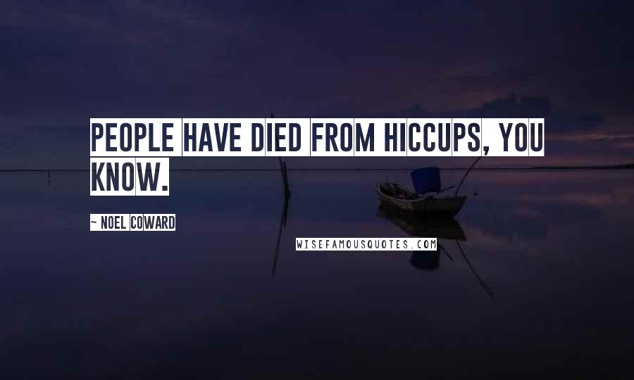Noel Coward Quotes: People have died from hiccups, you know.