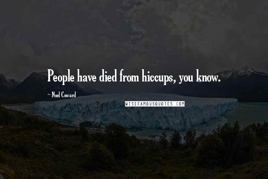 Noel Coward Quotes: People have died from hiccups, you know.
