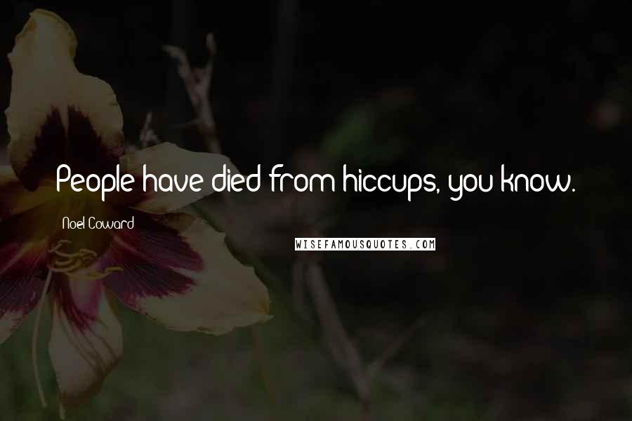 Noel Coward Quotes: People have died from hiccups, you know.