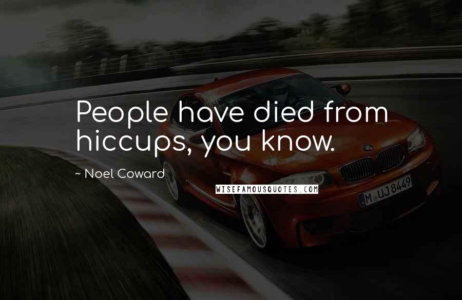 Noel Coward Quotes: People have died from hiccups, you know.