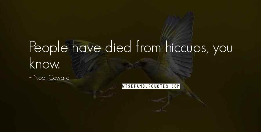 Noel Coward Quotes: People have died from hiccups, you know.