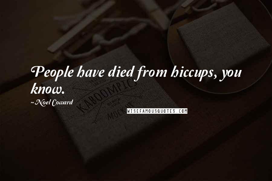 Noel Coward Quotes: People have died from hiccups, you know.