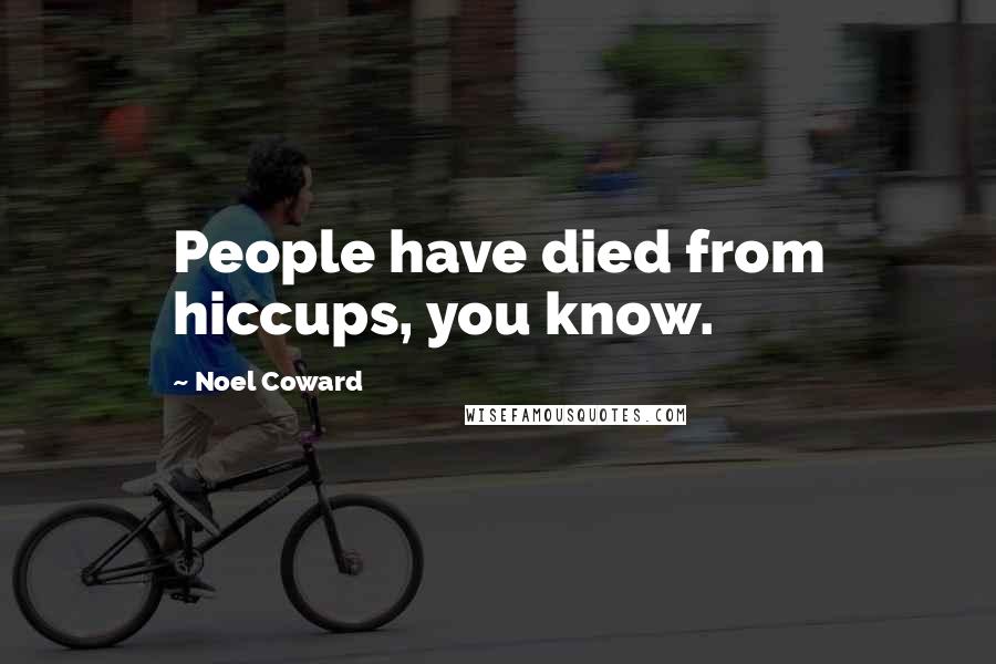 Noel Coward Quotes: People have died from hiccups, you know.