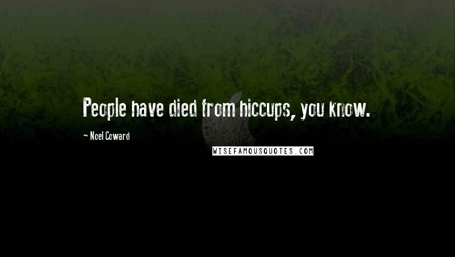 Noel Coward Quotes: People have died from hiccups, you know.