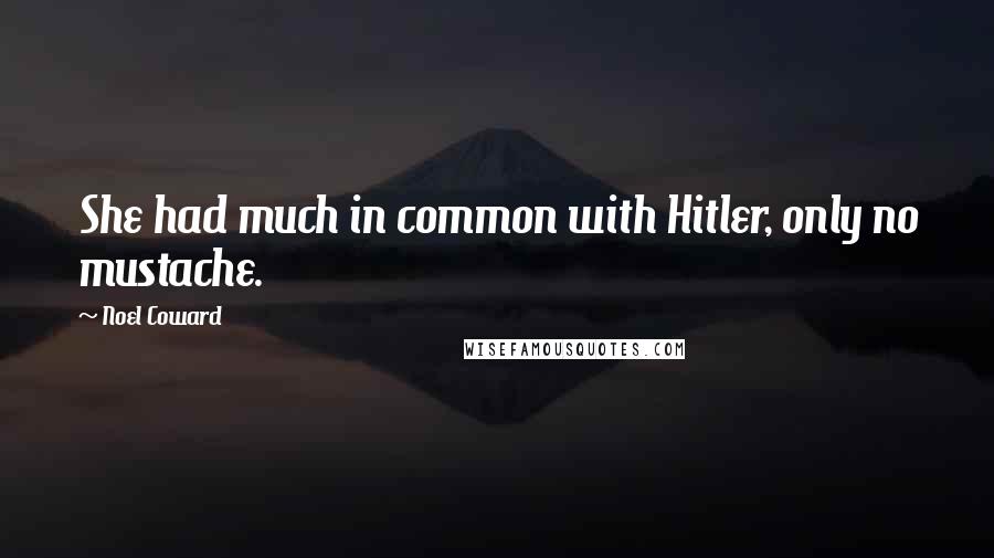 Noel Coward Quotes: She had much in common with Hitler, only no mustache.