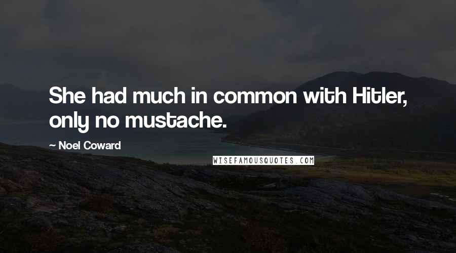 Noel Coward Quotes: She had much in common with Hitler, only no mustache.