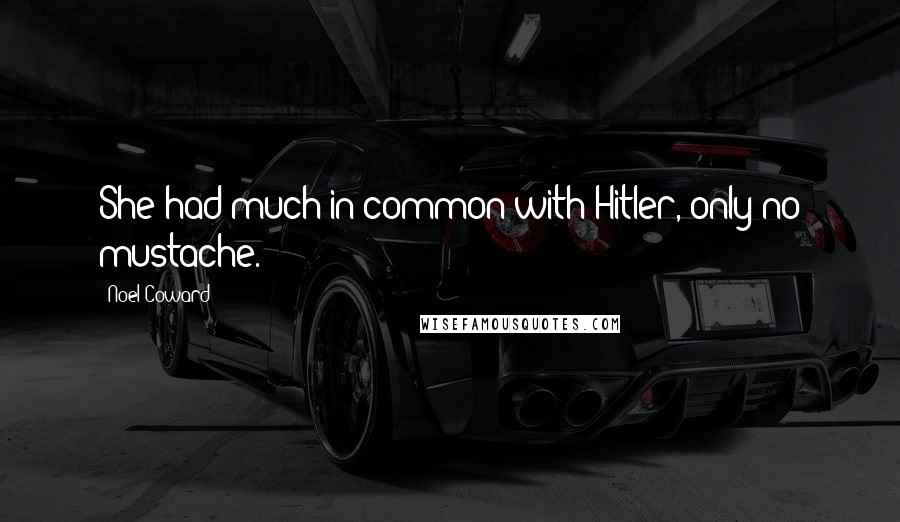 Noel Coward Quotes: She had much in common with Hitler, only no mustache.